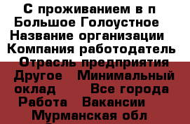 С проживанием в п. Большое Голоустное › Название организации ­ Компания-работодатель › Отрасль предприятия ­ Другое › Минимальный оклад ­ 1 - Все города Работа » Вакансии   . Мурманская обл.,Оленегорск г.